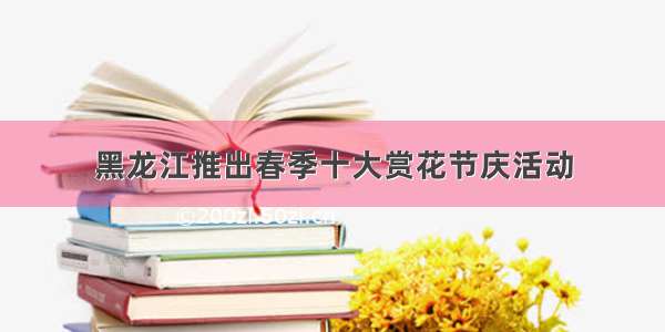 黑龙江推出春季十大赏花节庆活动