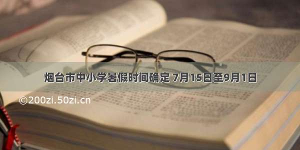 烟台市中小学暑假时间确定 7月15日至9月1日