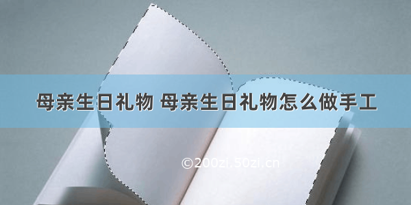 母亲生日礼物 母亲生日礼物怎么做手工