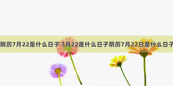 阴历7月22是什么日子 7月22是什么日子阴历7月22日是什么日子