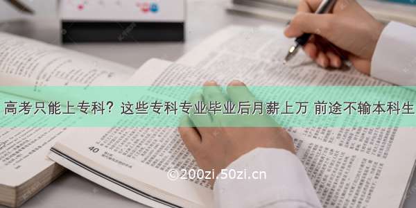 高考只能上专科？这些专科专业毕业后月薪上万 前途不输本科生