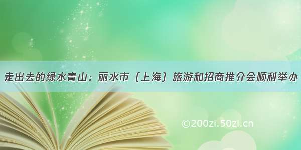 走出去的绿水青山：丽水市（上海）旅游和招商推介会顺利举办