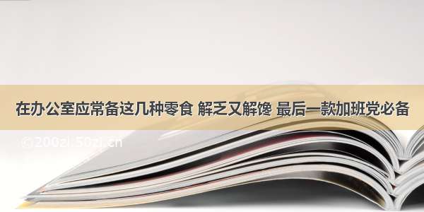 在办公室应常备这几种零食 解乏又解馋 最后一款加班党必备