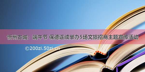 忻州古城：端午节 保德连续举办5场文旅招商主题宣传活动