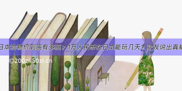 日本的物价到底有多高？1万人民币在日本能玩几天？驴友说出真相