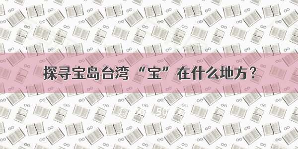 探寻宝岛台湾 “宝”在什么地方？