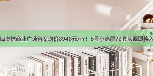 蚌埠奥林商业广场备案均价8948元/㎡！6号小高层72套房源即将入市