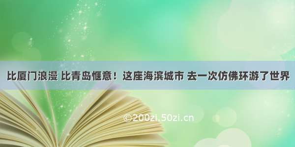 比厦门浪漫 比青岛惬意！这座海滨城市 去一次仿佛环游了世界