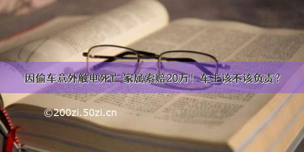 因偷车意外触电死亡 家属索赔20万！车主该不该负责？