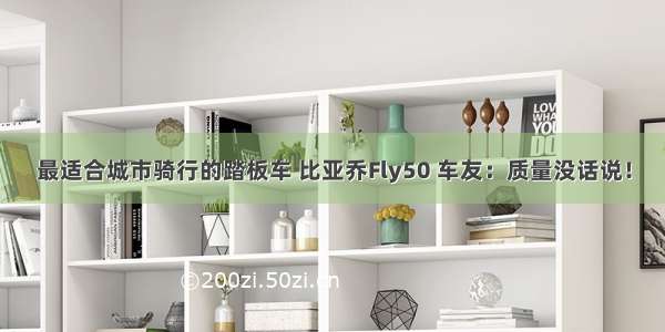 最适合城市骑行的踏板车 比亚乔Fly50 车友：质量没话说！