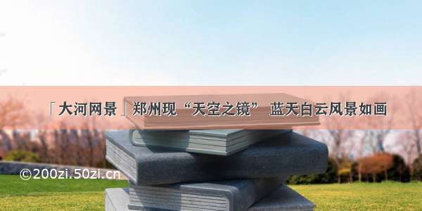 「大河网景」郑州现“天空之镜” 蓝天白云风景如画
