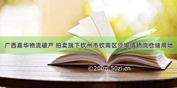 广西嘉华物流破产 拍卖旗下钦州市钦南区沙埠镇物流仓储用地