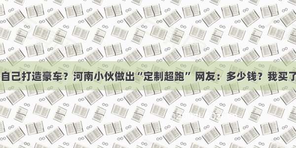 自己打造豪车？河南小伙做出“定制超跑” 网友：多少钱？我买了