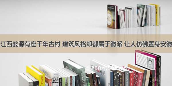 江西婺源有座千年古村 建筑风格却都属于徽派 让人仿佛置身安徽