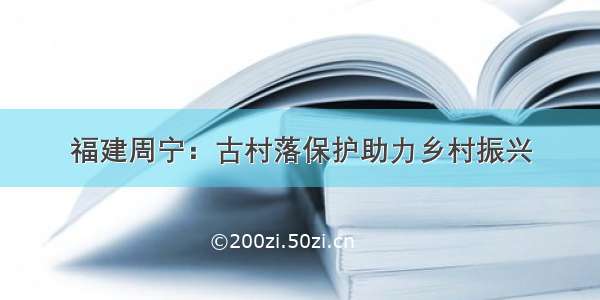 福建周宁：古村落保护助力乡村振兴