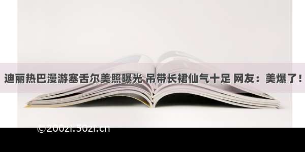 迪丽热巴漫游塞舌尔美照曝光 吊带长裙仙气十足 网友：美爆了！