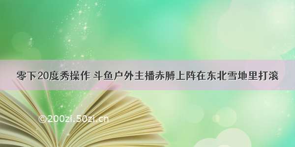 零下20度秀操作 斗鱼户外主播赤膊上阵在东北雪地里打滚