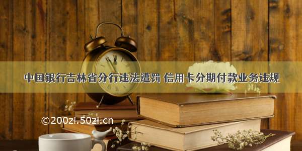 中国银行吉林省分行违法遭罚 信用卡分期付款业务违规