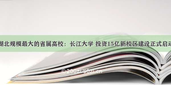 湖北规模最大的省属高校：长江大学 投资15亿新校区建设正式启动