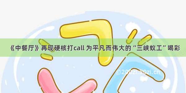 《中餐厅》再现硬核打call 为平凡而伟大的“三峡蚁工”喝彩