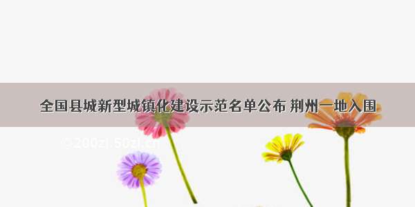 全国县城新型城镇化建设示范名单公布 荆州一地入围