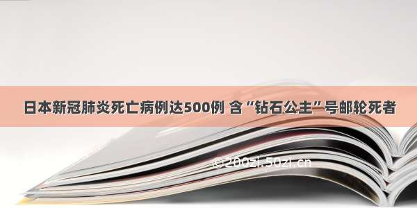 日本新冠肺炎死亡病例达500例 含“钻石公主”号邮轮死者