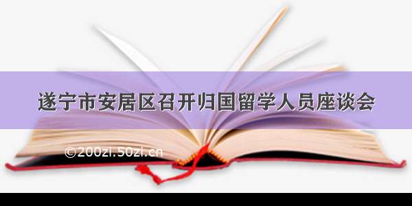 遂宁市安居区召开归国留学人员座谈会