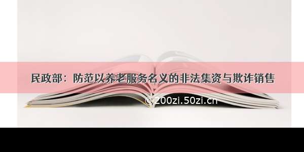 民政部：防范以养老服务名义的非法集资与欺诈销售