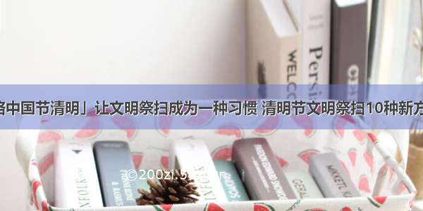 「网络中国节清明」让文明祭扫成为一种习惯 清明节文明祭扫10种新方式汇总