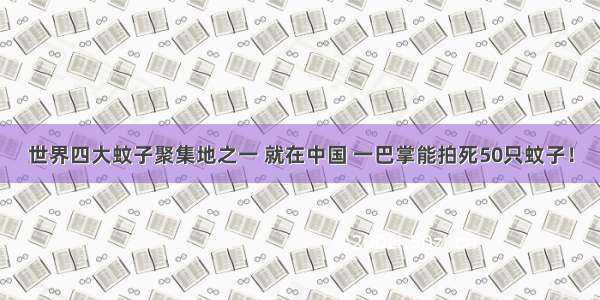 世界四大蚊子聚集地之一 就在中国 一巴掌能拍死50只蚊子！