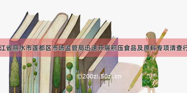 浙江省丽水市莲都区市场监管局迅速开展积压食品及原料专项清查行动