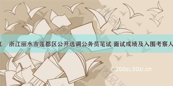 「浙江」浙江丽水市莲都区公开选调公务员笔试 面试成绩及入围考察人员名单