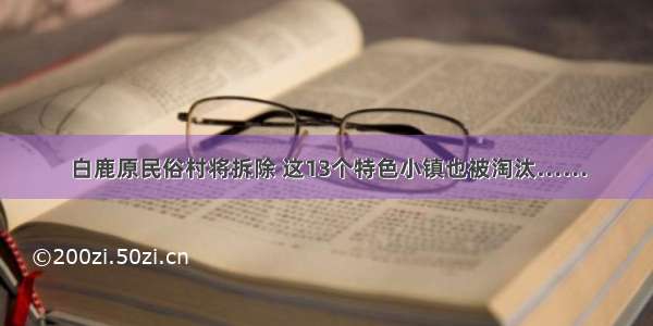 白鹿原民俗村将拆除 这13个特色小镇也被淘汰……