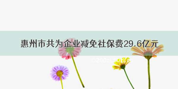 惠州市共为企业减免社保费29.6亿元