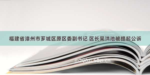 福建省漳州市芗城区原区委副书记 区长吴洪池被提起公诉