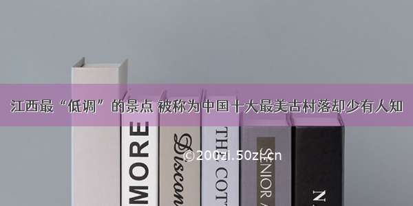 江西最“低调”的景点 被称为中国十大最美古村落却少有人知