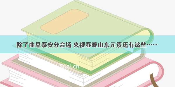 除了曲阜泰安分会场 央视春晚山东元素还有这些……