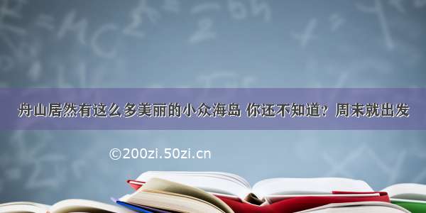 舟山居然有这么多美丽的小众海岛 你还不知道？周末就出发