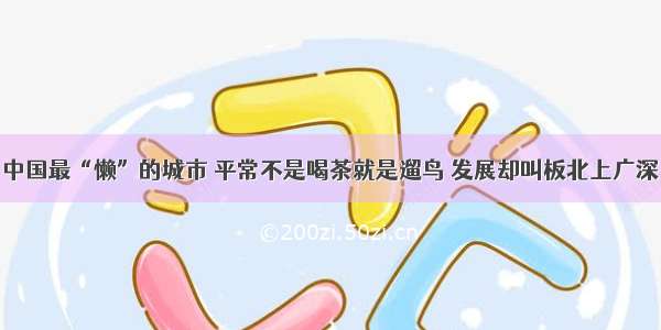 中国最“懒”的城市 平常不是喝茶就是遛鸟 发展却叫板北上广深