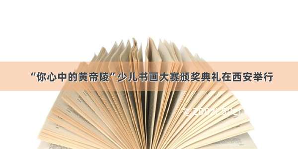 “你心中的黄帝陵”少儿书画大赛颁奖典礼在西安举行