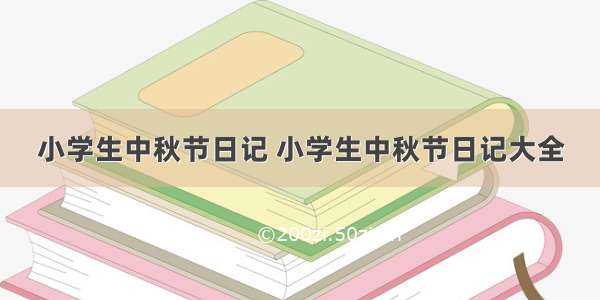 小学生中秋节日记 小学生中秋节日记大全