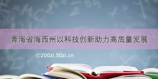 青海省海西州以科技创新助力高质量发展