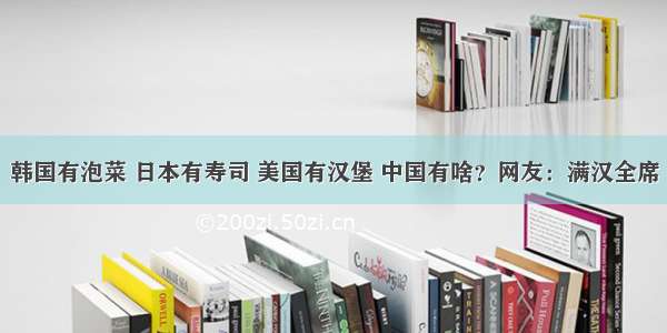 韩国有泡菜 日本有寿司 美国有汉堡 中国有啥？网友：满汉全席