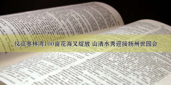 仪征枣林湾100亩花海又绽放 山清水秀迎接扬州世园会