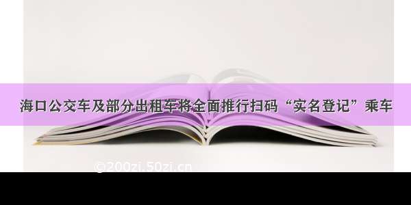 海口公交车及部分出租车将全面推行扫码“实名登记”乘车