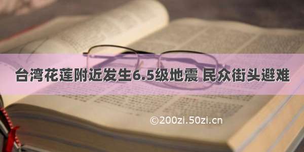 台湾花莲附近发生6.5级地震 民众街头避难