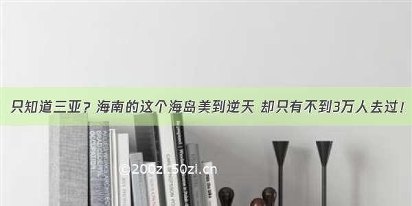 只知道三亚？海南的这个海岛美到逆天 却只有不到3万人去过！