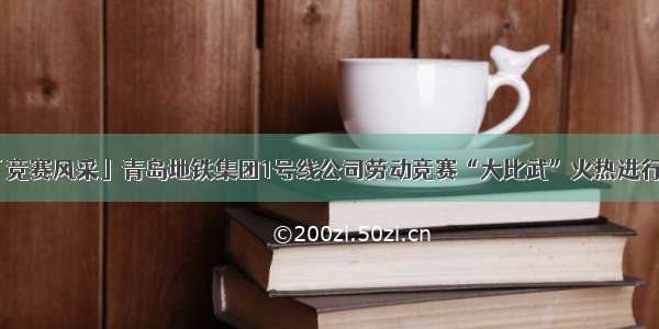 「竞赛风采」青岛地铁集团1号线公司劳动竞赛“大比武”火热进行中