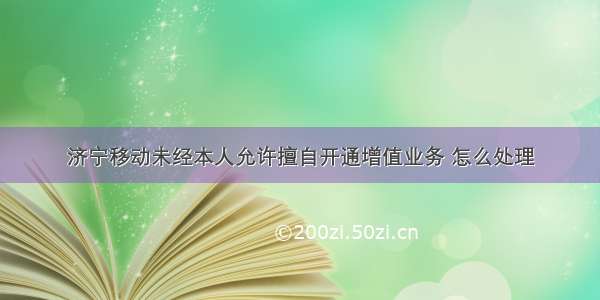 济宁移动未经本人允许擅自开通增值业务 怎么处理