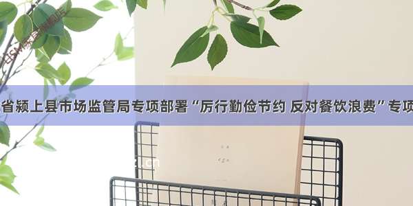 安徽省颍上县市场监管局专项部署“厉行勤俭节约 反对餐饮浪费”专项行动